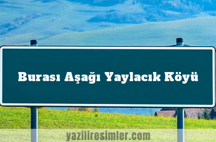 Burası Aşağı Yaylacık Köyü